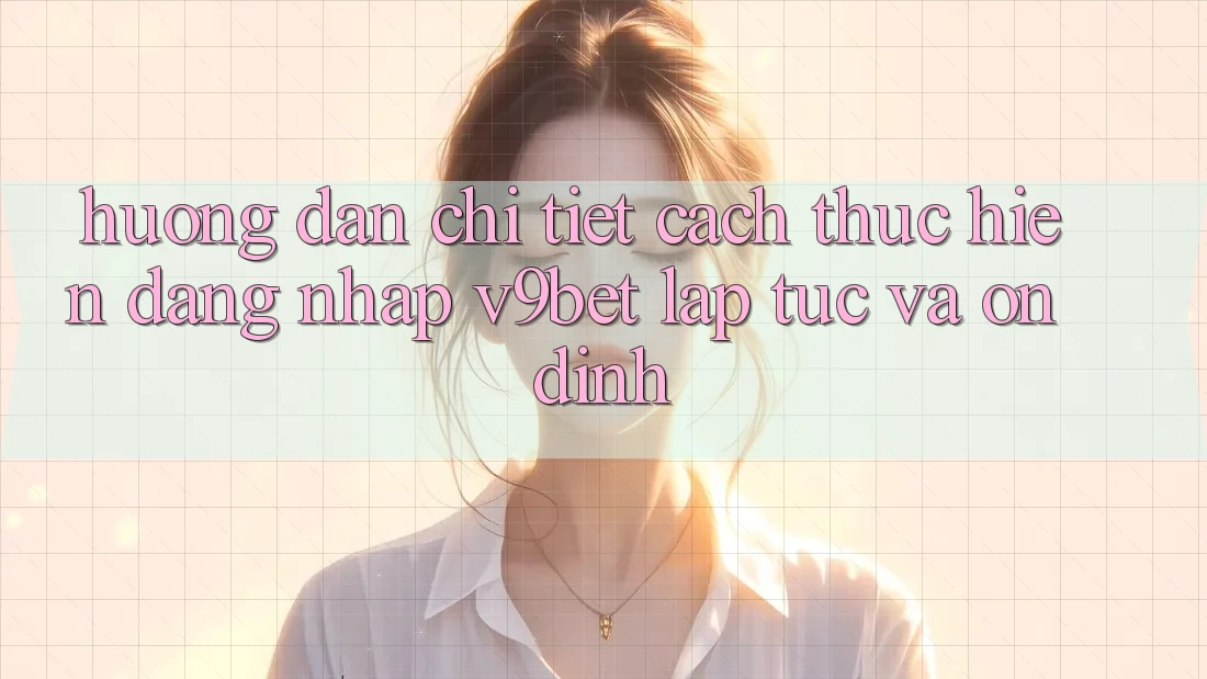 Hướng Dẫn Chi Tiết Cách thực hiện Đăng Nhập V9bet Lập tức và Ổn định