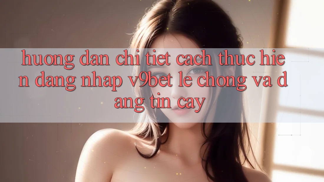 Hướng Dẫn Chi Tiết Cách thực hiện Đăng Nhập V9bet Lẹ Chóng và Đáng tin cậy Hướng Dẫn Chi Tiết Cách thực hiện Đăng Nhập V9bet Lẹ Chóng và Đáng tin cậy