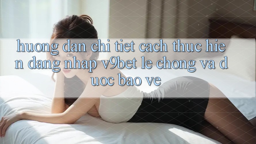 Hướng Dẫn Chi Tiết Cách thực hiện Đăng Nhập V9bet Lẹ Chóng và Được bảo vệ