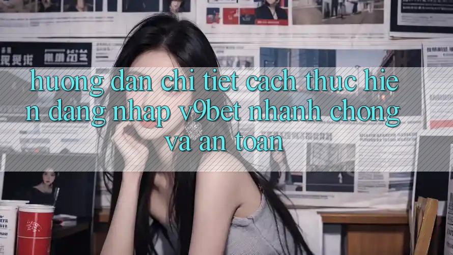 Hướng Dẫn Chi Tiết Cách thực hiện Đăng nhập V9bet Nhanh Chóng và An toàn