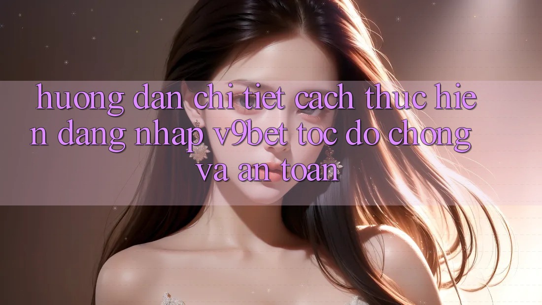 Hướng Dẫn Chi Tiết Cách thực hiện Đăng Nhập V9bet Tốc độ Chóng và An toàn Hướng Dẫn Chi Tiết Cách thực hiện Đăng Nhập V9bet Tốc độ Chóng và An toàn
