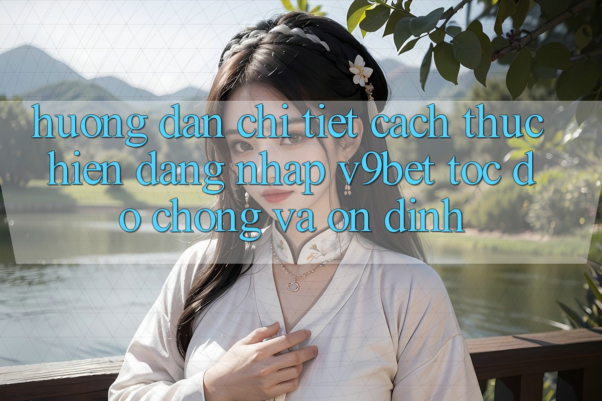 Hướng dẫn Chi Tiết Cách thực hiện Đăng Nhập V9bet Tốc độ Chóng và Ổn định