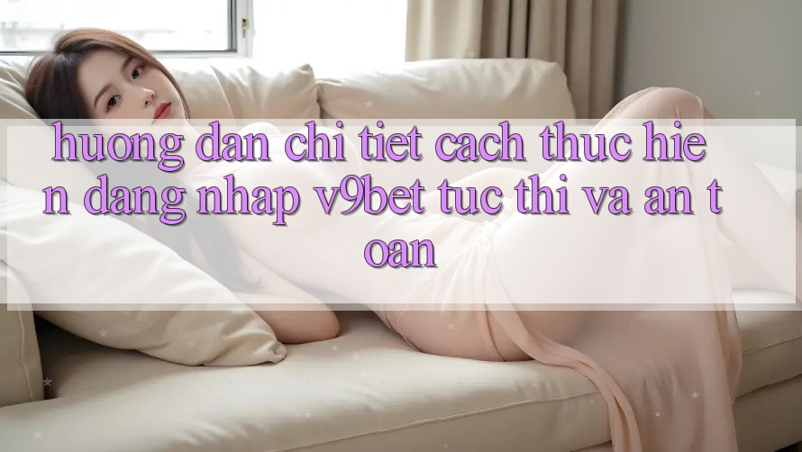 Hướng Dẫn Chi Tiết Cách thực hiện Đăng Nhập V9bet Tức thì và An Toàn