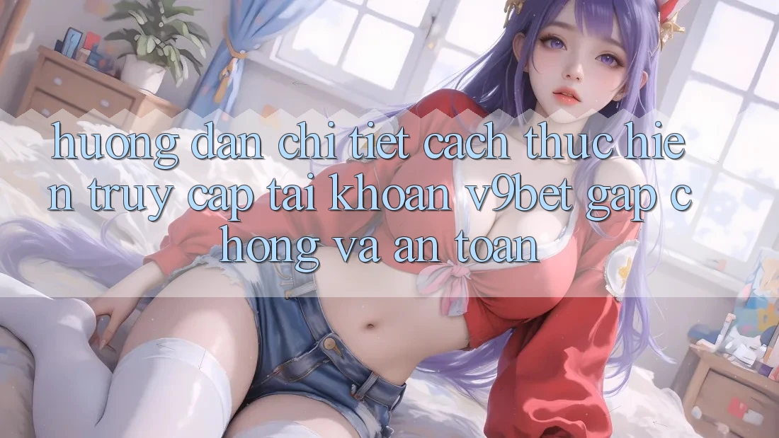 Hướng Dẫn Chi Tiết Cách thực hiện Truy cập tài khoản V9bet Gấp Chóng và An Toàn