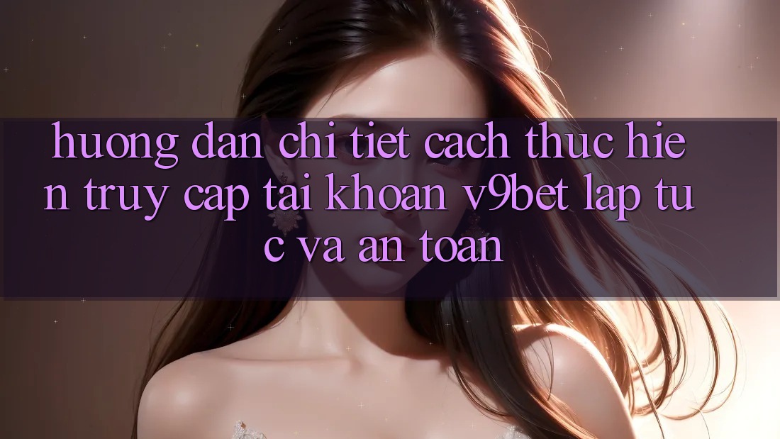 Hướng Dẫn Chi Tiết Cách thực hiện Truy cập tài khoản V9bet Lập tức và An Toàn