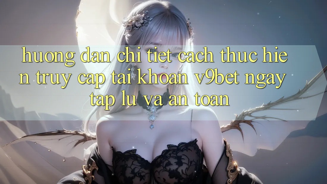 Hướng Dẫn Chi Tiết Cách thực hiện Truy cập tài khoản V9bet Ngay tắp lự và An Toàn