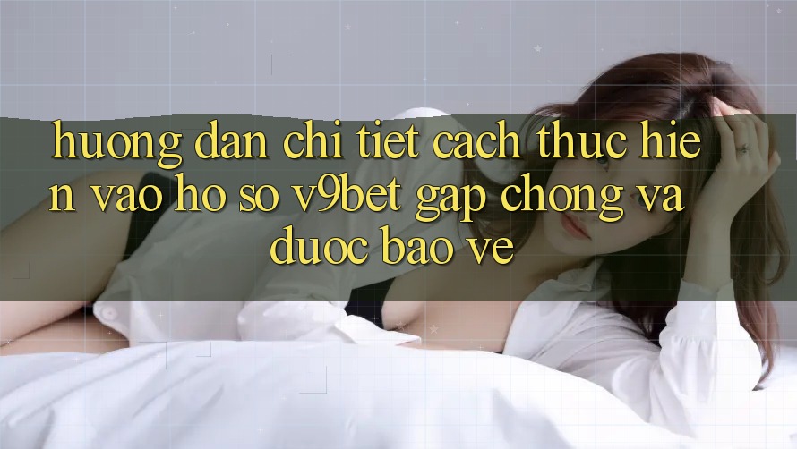 Hướng Dẫn Chi Tiết Cách thực hiện Vào hồ sơ V9bet Gấp Chóng và Được bảo vệ