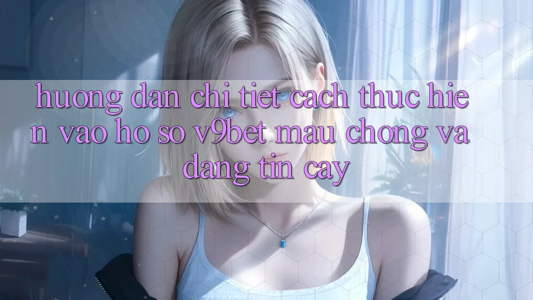 Hướng dẫn Chi Tiết Cách thực hiện Vào hồ sơ V9bet Mau Chóng và Đáng tin cậy