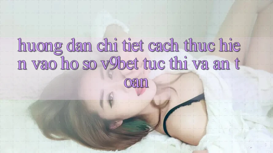 Hướng Dẫn Chi Tiết Cách thực hiện Vào hồ sơ V9bet Tức thì và An Toàn