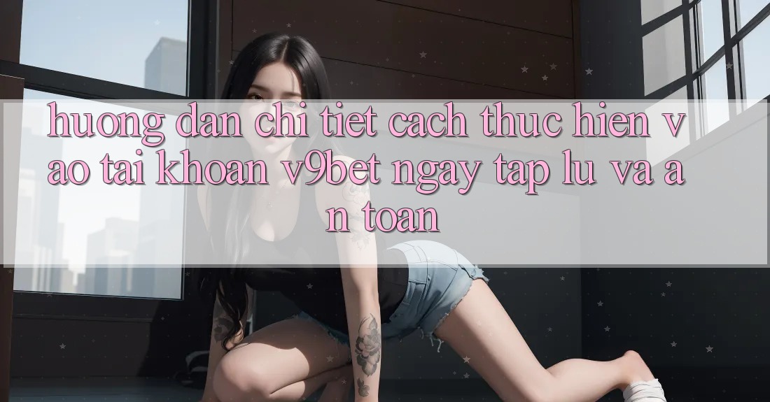 Hướng Dẫn Chi Tiết Cách thực hiện Vào tài khoản V9bet Ngay tắp lự và An Toàn