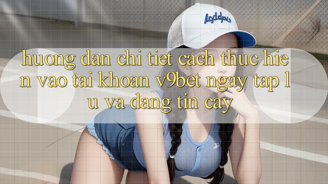 Hướng Dẫn Chi Tiết Cách thực hiện Vào tài khoản V9bet Ngay tắp lự và Đáng tin cậy