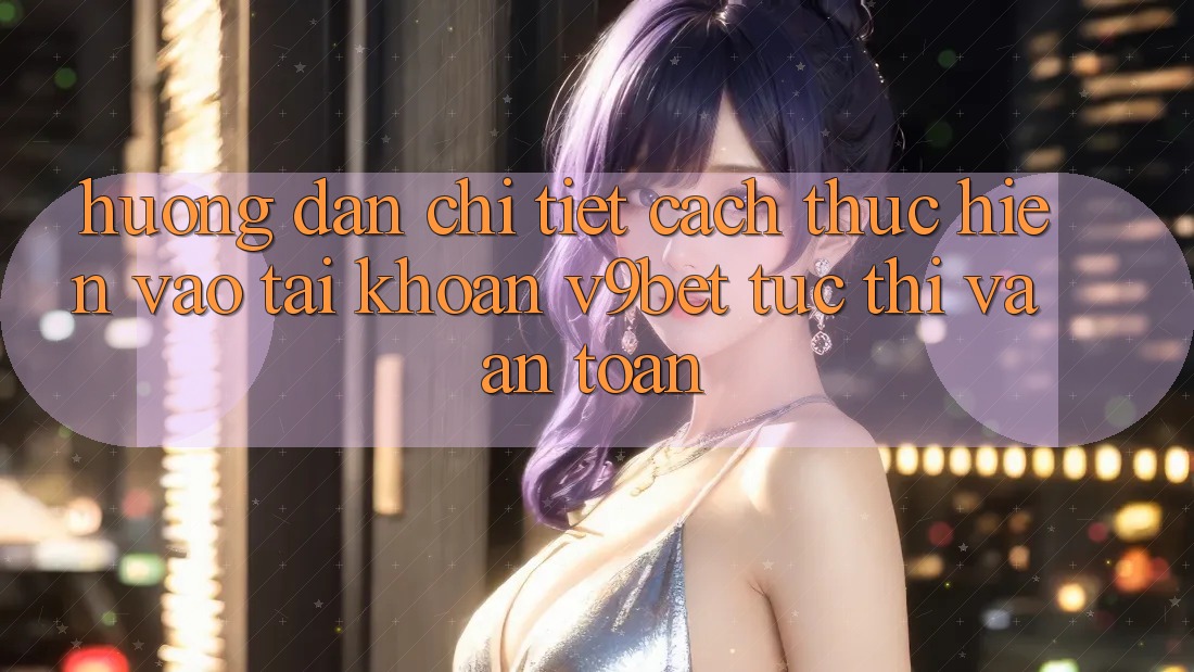 Hướng Dẫn Chi Tiết Cách thực hiện Vào tài khoản V9bet Tức thì và An Toàn