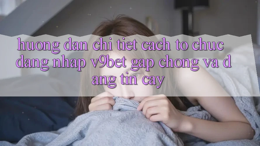 Hướng Dẫn Chi Tiết Cách tổ chức Đăng Nhập V9bet Gấp Chóng và Đáng tin cậy