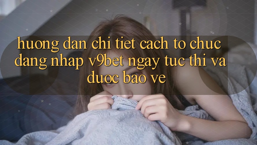 Hướng Dẫn Chi Tiết Cách tổ chức Đăng Nhập V9bet Ngay tức thì và Được bảo vệ