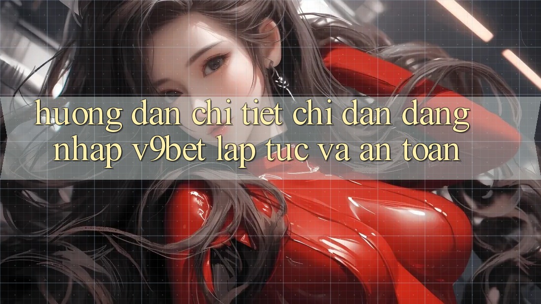 Hướng Dẫn Chi Tiết Chỉ dẫn Đăng Nhập V9bet Lập tức và An toàn
