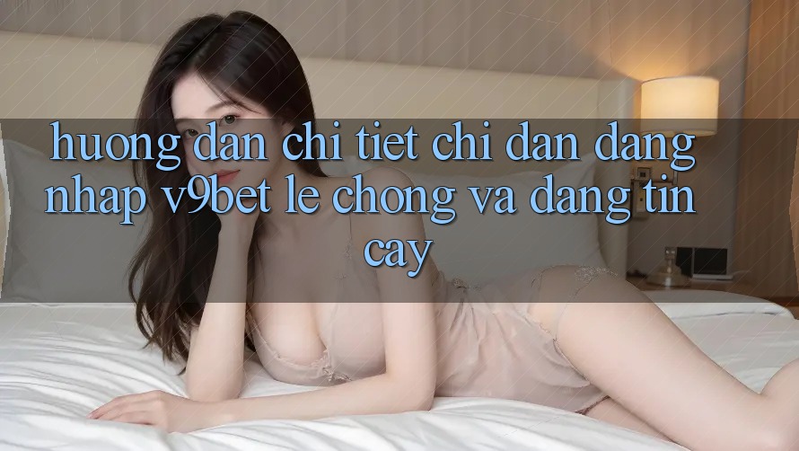 Hướng Dẫn Chi Tiết Chỉ dẫn Đăng Nhập V9bet Lẹ Chóng và Đáng tin cậy