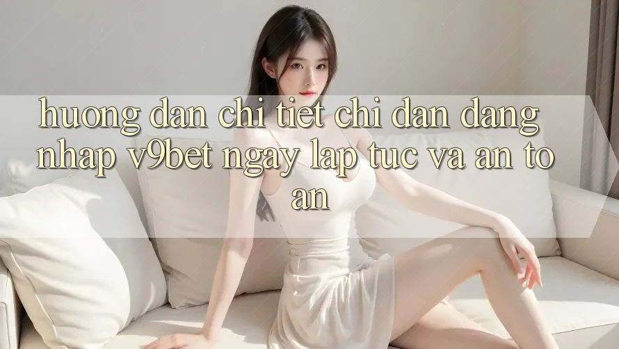 Hướng Dẫn Chi Tiết Chỉ dẫn Đăng Nhập V9bet Ngay lập tức và An Toàn