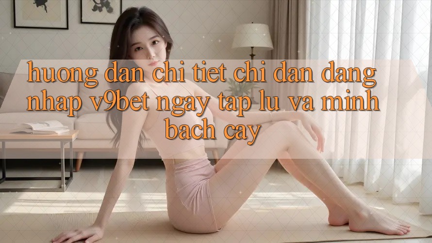 Hướng Dẫn Chi Tiết Chỉ dẫn Đăng Nhập V9bet Ngay tắp lự và Minh bạch cậy