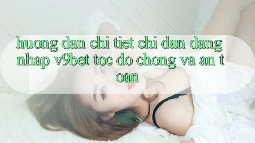 Hướng dẫn Chi Tiết Chỉ dẫn Đăng Nhập V9bet Tốc độ Chóng và An Toàn