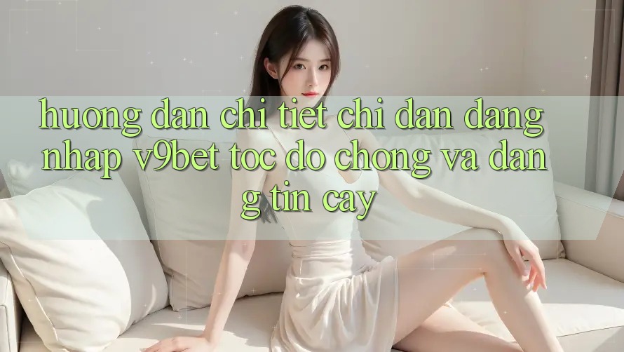 Hướng Dẫn Chi Tiết Chỉ dẫn Đăng Nhập V9bet Tốc độ Chóng và Đáng tin cậy Hướng Dẫn Chi Tiết Chỉ dẫn Đăng Nhập V9bet Tốc độ Chóng và Đáng tin cậy