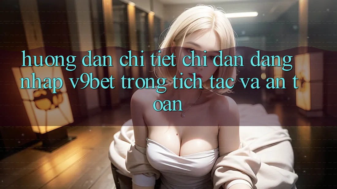 Hướng Dẫn Chi Tiết Chỉ dẫn Đăng Nhập V9bet Trong tích tắc và An Toàn