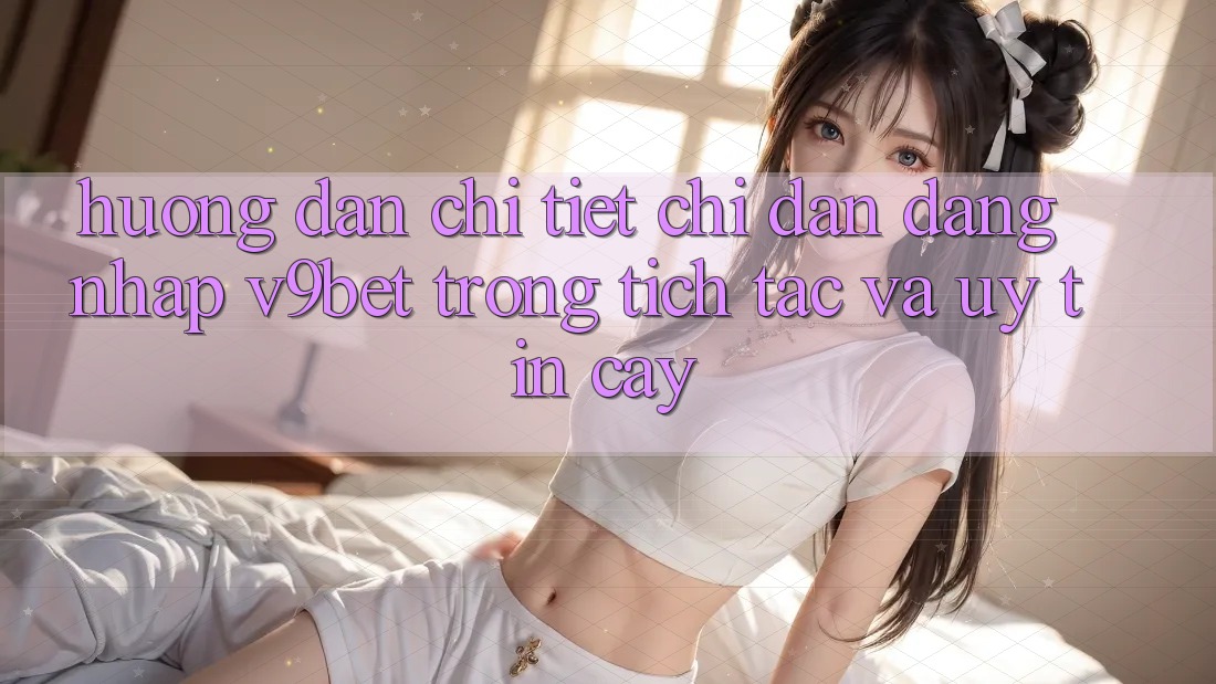 Hướng Dẫn Chi Tiết Chỉ dẫn Đăng Nhập V9bet Trong tích tắc và Uy tín cậy