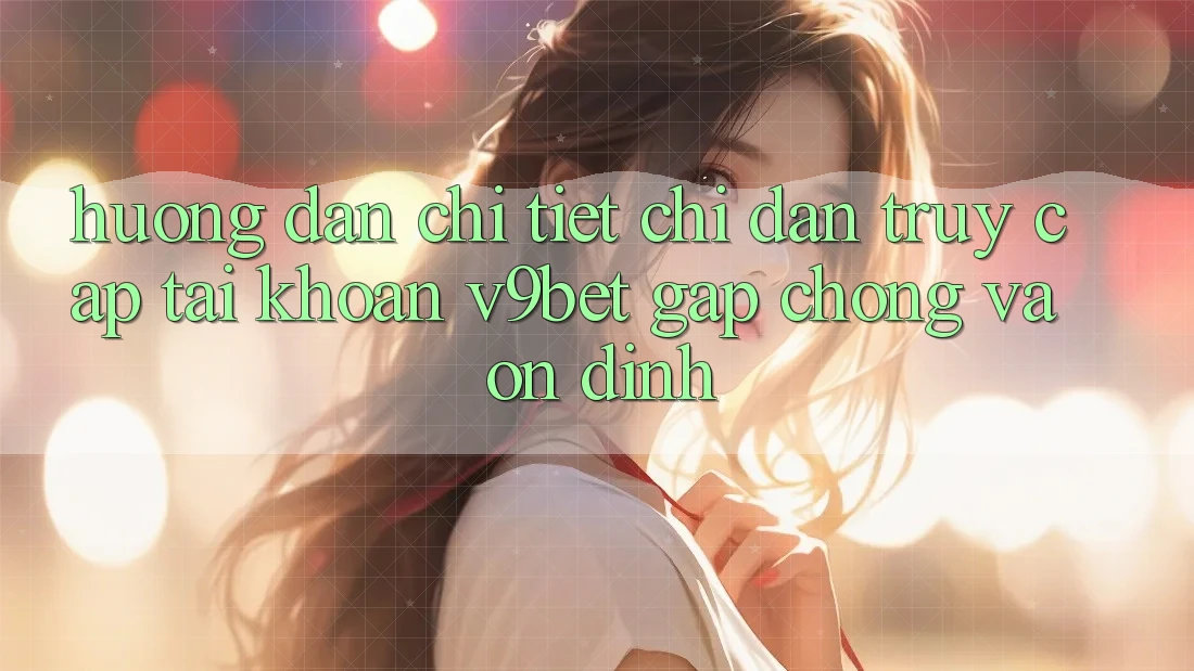 Hướng Dẫn Chi Tiết Chỉ dẫn Truy cập tài khoản V9bet Gấp Chóng và Ổn định
