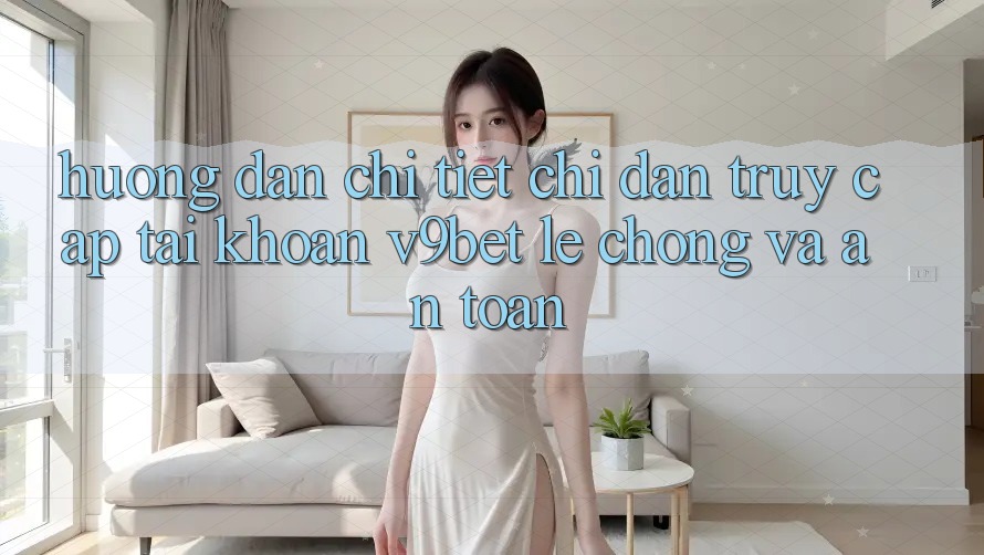 Hướng Dẫn Chi Tiết Chỉ dẫn Truy cập tài khoản V9bet Lẹ Chóng và An toàn