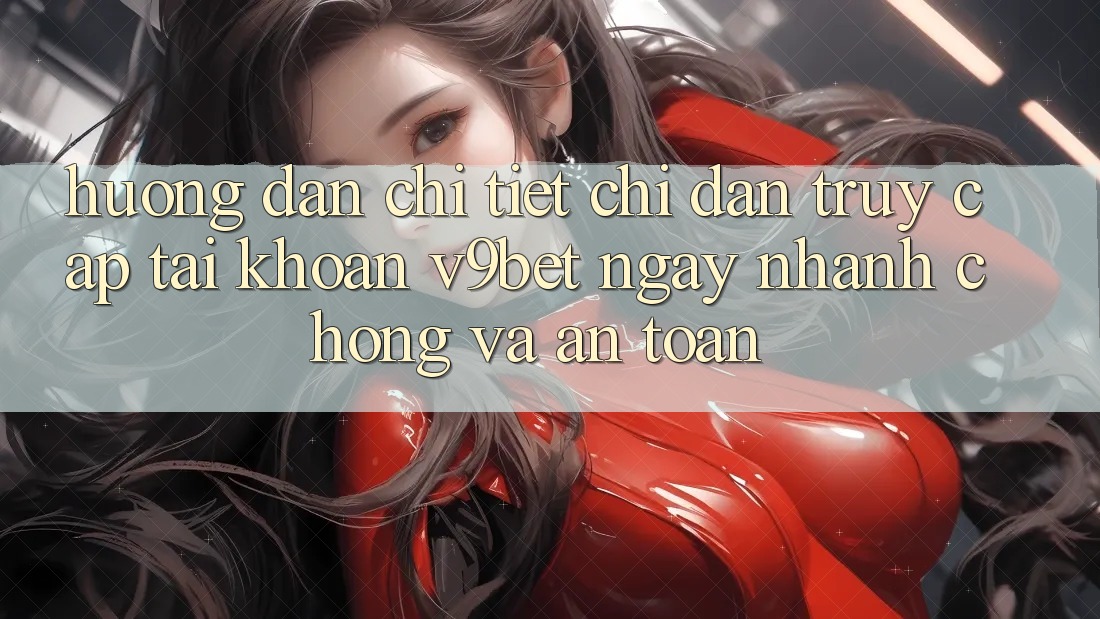 Hướng Dẫn Chi Tiết Chỉ dẫn Truy cập tài khoản V9bet Ngay nhanh chóng và An Toàn