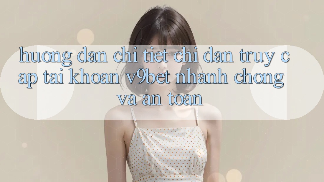 Hướng Dẫn Chi Tiết Chỉ dẫn Truy cập tài khoản V9bet Nhanh Chóng và An Toàn