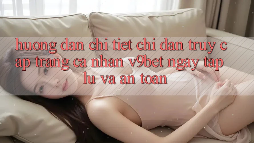 Hướng Dẫn Chi Tiết Chỉ dẫn Truy cập trang cá nhân V9bet Ngay tắp lự và An Toàn