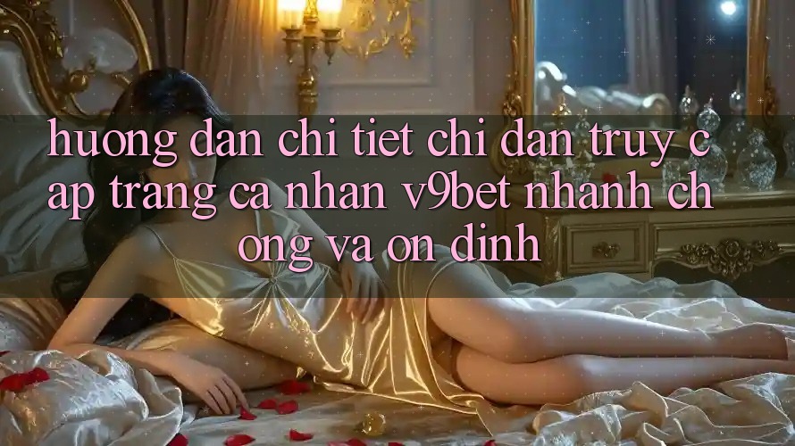 Hướng Dẫn Chi Tiết Chỉ dẫn Truy cập trang cá nhân V9bet Nhanh Chóng và Ổn định