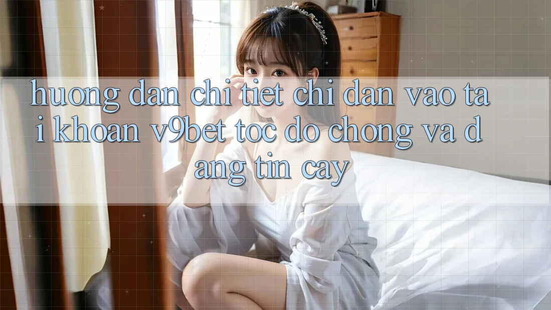 Hướng Dẫn Chi Tiết Chỉ dẫn Vào tài khoản V9bet Tốc độ Chóng và Đáng tin cậy