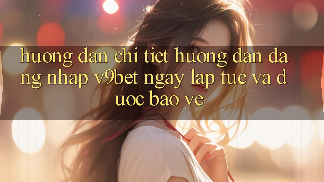 Hướng Dẫn Chi Tiết Hướng dẫn Đăng Nhập V9bet Ngay lập tức và Được bảo vệ Hướng Dẫn Chi Tiết Hướng dẫn Đăng Nhập V9bet Ngay lập tức và Được bảo vệ