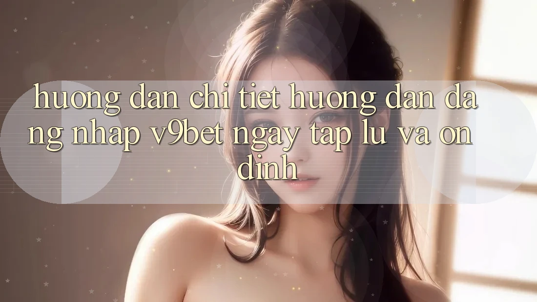 Hướng Dẫn Chi Tiết Hướng dẫn Đăng Nhập V9bet Ngay tắp lự và Ổn định