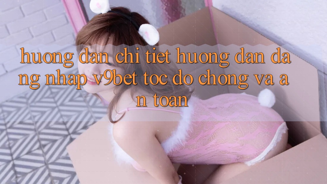 Hướng Dẫn Chi Tiết Hướng dẫn Đăng nhập V9bet Tốc độ Chóng và An Toàn