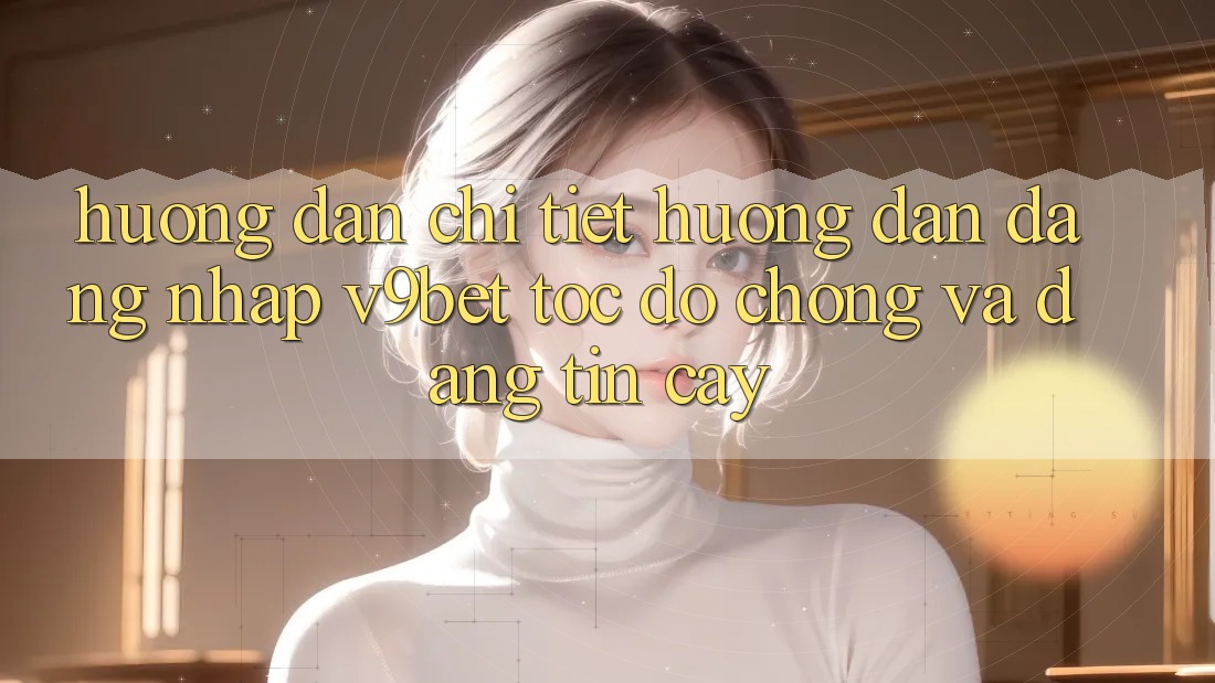 Hướng Dẫn Chi Tiết Hướng dẫn Đăng Nhập V9bet Tốc độ Chóng và Đáng tin cậy