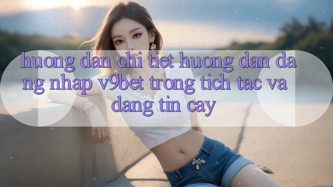 Hướng Dẫn Chi Tiết Hướng dẫn Đăng Nhập V9bet Trong tích tắc và Đáng tin cậy