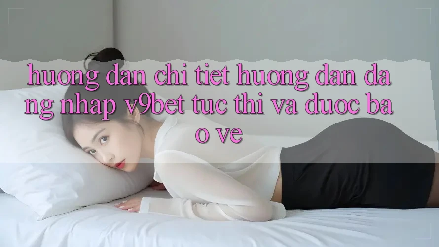 Hướng Dẫn Chi Tiết Hướng dẫn Đăng Nhập V9bet Tức thì và Được bảo vệ