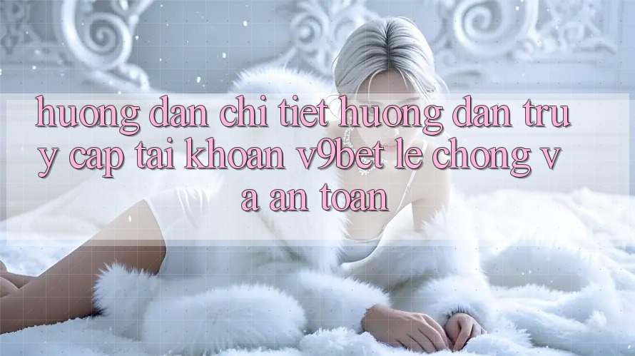 Hướng Dẫn Chi Tiết Hướng dẫn Truy cập tài khoản V9bet Lẹ Chóng và An Toàn Hướng Dẫn Chi Tiết Hướng dẫn Truy cập tài khoản V9bet Lẹ Chóng và An Toàn