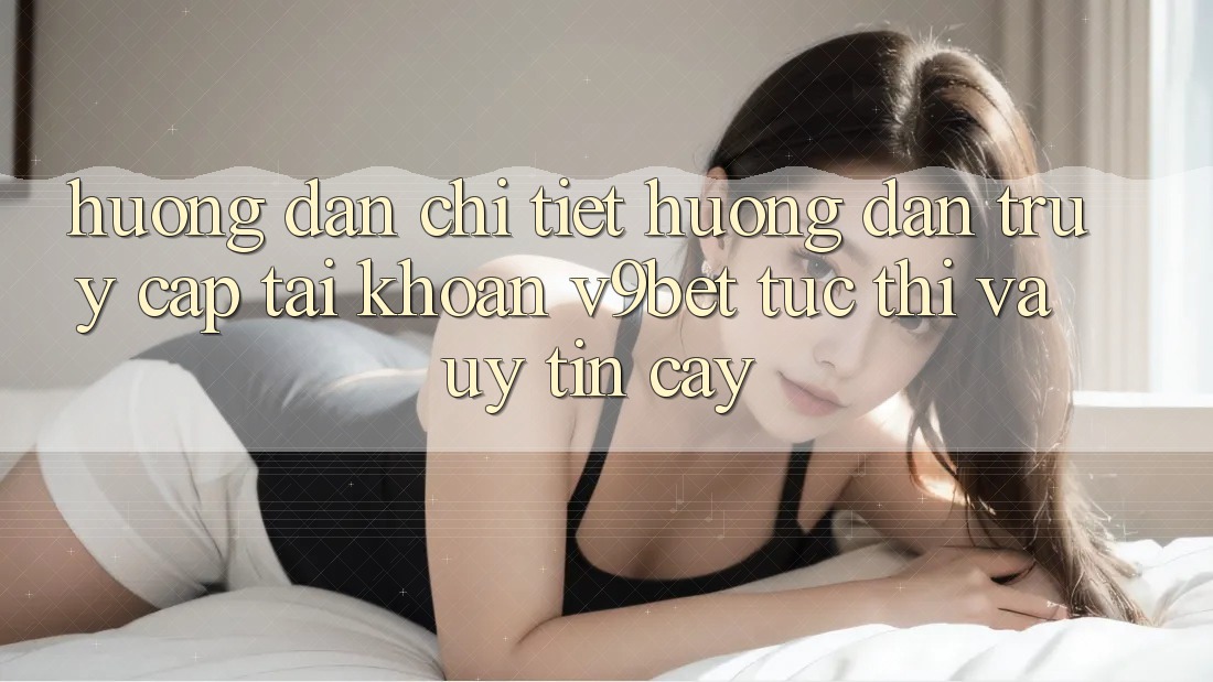 Hướng Dẫn Chi Tiết Hướng dẫn Truy cập tài khoản V9bet Tức thì và Uy tín cậy