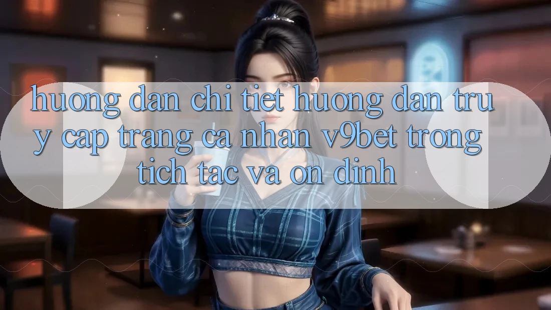 Hướng Dẫn Chi Tiết Hướng dẫn Truy cập trang cá nhân V9bet Trong tích tắc và Ổn định
