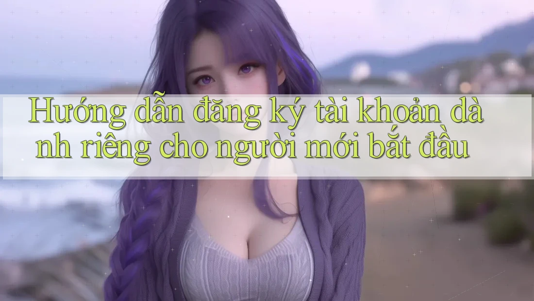 Hướng dẫn đăng ký tài khoản dành riêng cho người mới bắt đầu