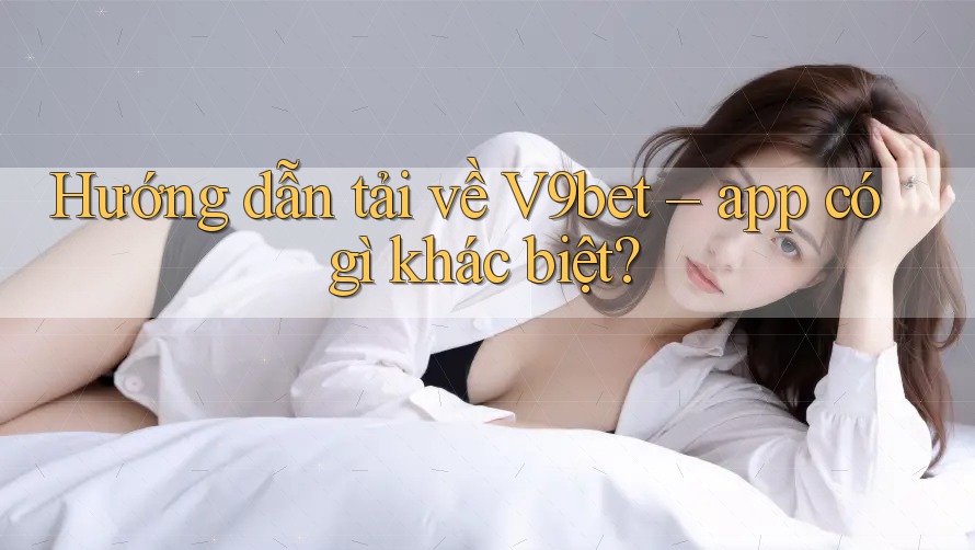 Hướng dẫn tải về V9bet – app có gì khác biệt?