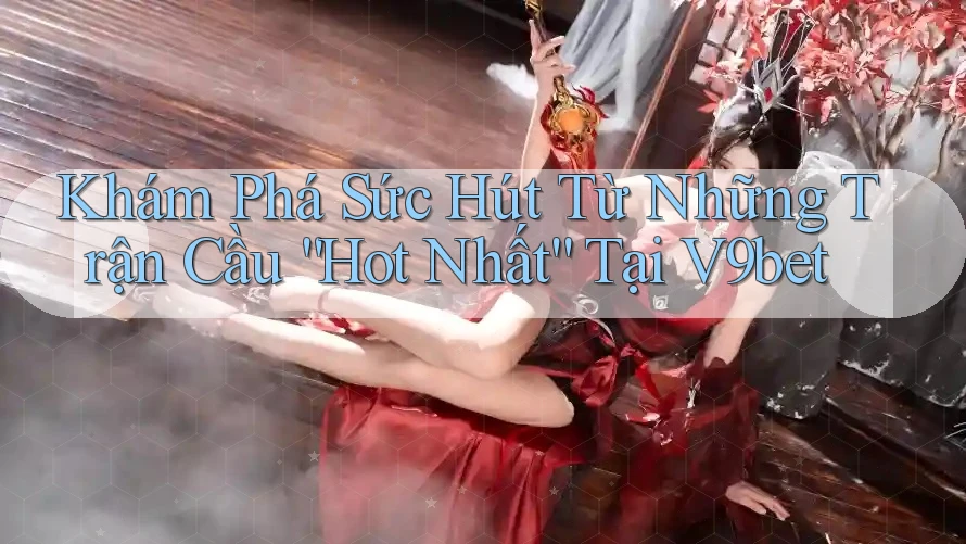 Khám Phá Sức Hút Từ Những Trận Cầu “Hot Nhất” Tại V9bet