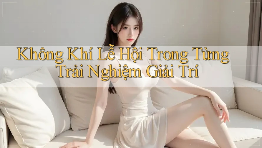 Không Khí Lễ Hội Trong Từng Trải Nghiệm Giải Trí Không Khí Lễ Hội Trong Từng Trải Nghiệm Giải Trí