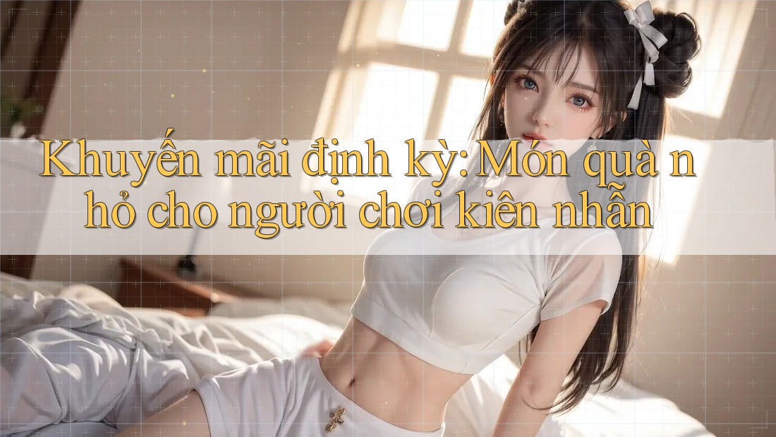 Khuyến mãi định kỳ: Món quà nhỏ cho người chơi kiên nhẫn Khuyến mãi định kỳ: Món quà nhỏ cho người chơi kiên nhẫn