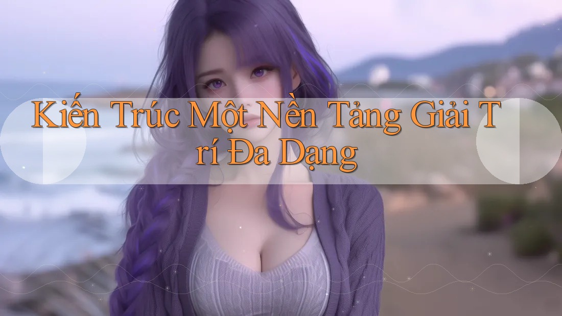 Kiến Trúc Một Nền Tảng Giải Trí Đa Dạng