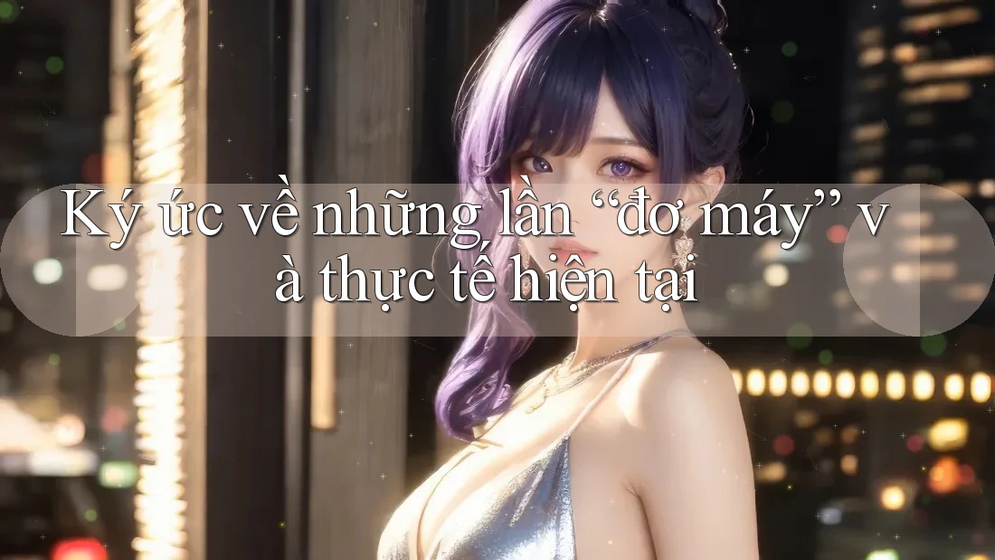 Ký ức về những lần “đơ máy” và thực tế hiện tại Ký ức về những lần “đơ máy” và thực tế hiện tại