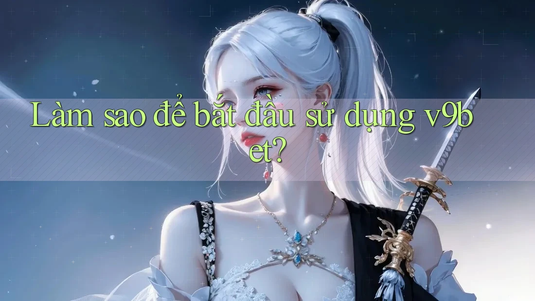 Làm sao để bắt đầu sử dụng v9bet?